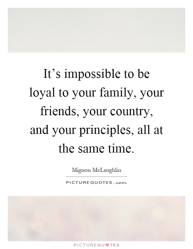 It's impossible to be loyal to your family, your friends, your country, and your principles, all at the same time Picture Quote #1