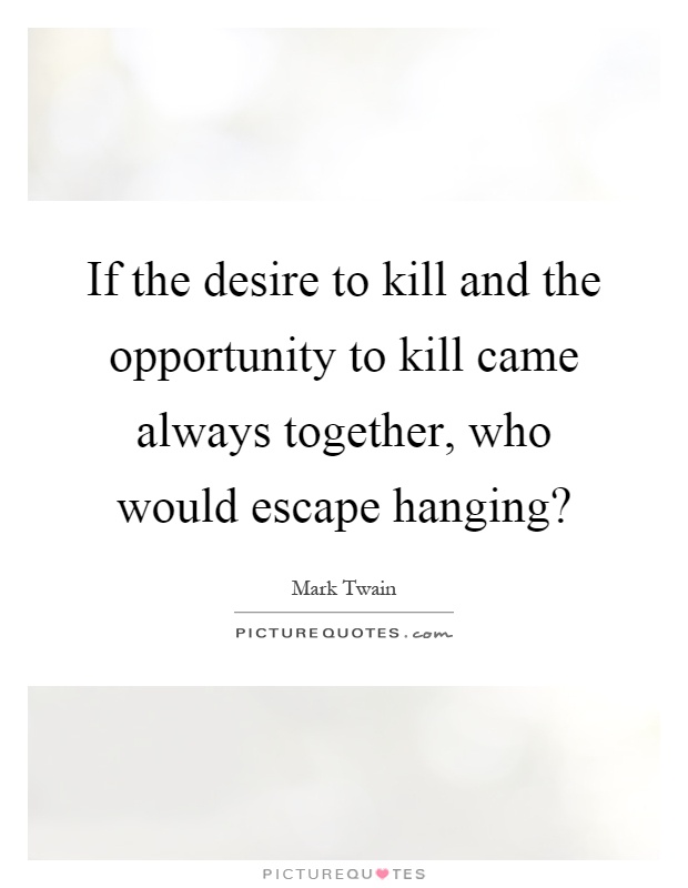 If the desire to kill and the opportunity to kill came always together, who would escape hanging? Picture Quote #1