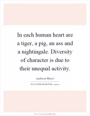 In each human heart are a tiger, a pig, an ass and a nightingale. Diversity of character is due to their unequal activity Picture Quote #1