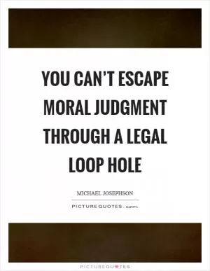 You can’t escape moral judgment through a legal loop hole Picture Quote #1