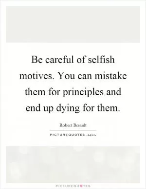 Be careful of selfish motives. You can mistake them for principles and end up dying for them Picture Quote #1