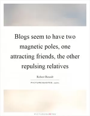 Blogs seem to have two magnetic poles, one attracting friends, the other repulsing relatives Picture Quote #1