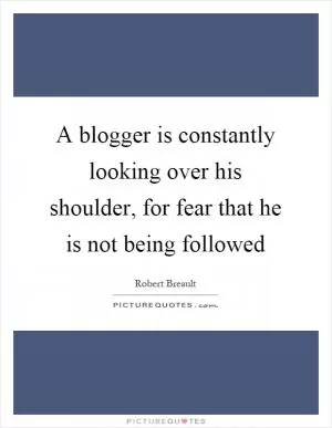 A blogger is constantly looking over his shoulder, for fear that he is not being followed Picture Quote #1