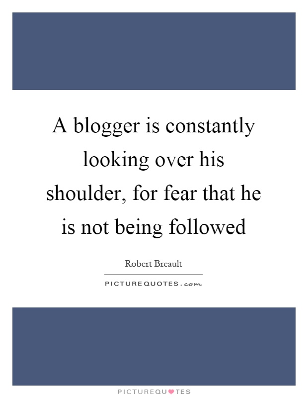 A blogger is constantly looking over his shoulder, for fear that he is not being followed Picture Quote #1