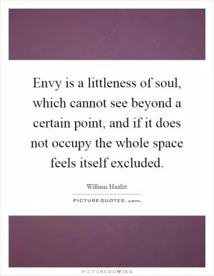Envy is a littleness of soul, which cannot see beyond a certain point, and if it does not occupy the whole space feels itself excluded Picture Quote #1