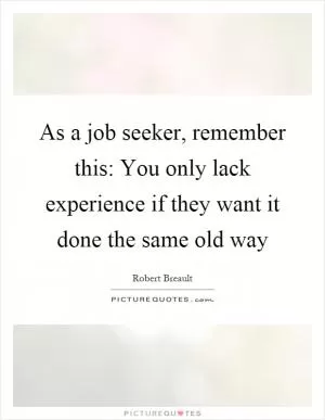 As a job seeker, remember this: You only lack experience if they want it done the same old way Picture Quote #1