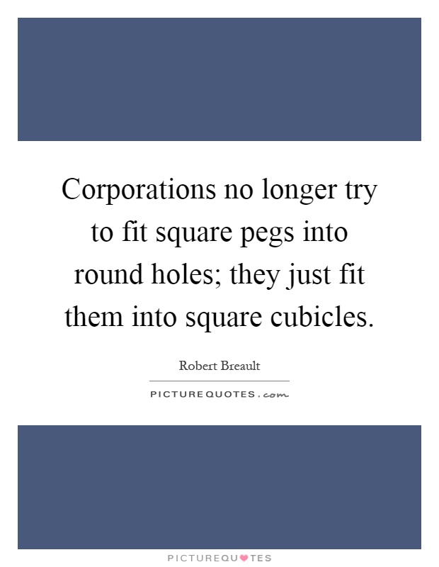 Corporations no longer try to fit square pegs into round holes; they just fit them into square cubicles Picture Quote #1