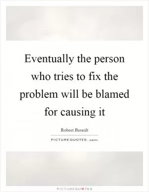 Eventually the person who tries to fix the problem will be blamed for causing it Picture Quote #1