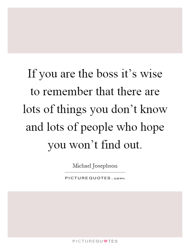 If you are the boss it's wise to remember that there are lots of things you don't know and lots of people who hope you won't find out Picture Quote #1