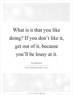 What is it that you like doing? If you don’t like it, get out of it, because you’ll be lousy at it Picture Quote #1