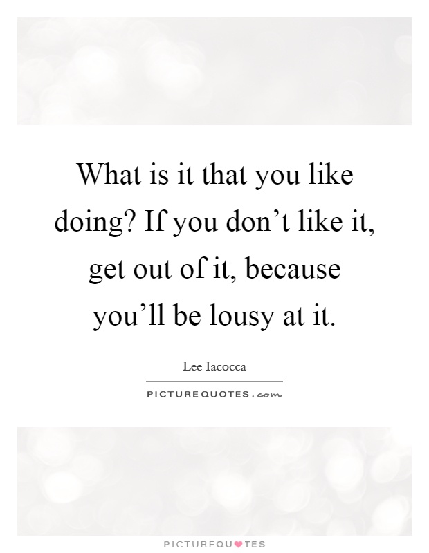 What is it that you like doing? If you don't like it, get out of it, because you'll be lousy at it Picture Quote #1