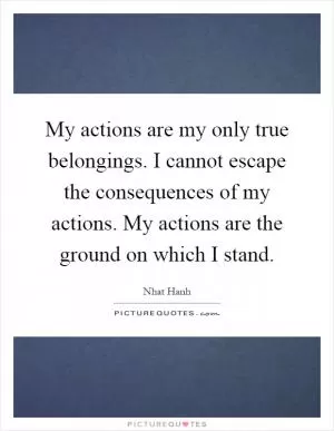 My actions are my only true belongings. I cannot escape the consequences of my actions. My actions are the ground on which I stand Picture Quote #1