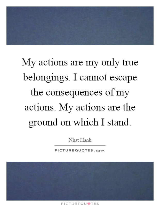 My actions are my only true belongings. I cannot escape the consequences of my actions. My actions are the ground on which I stand Picture Quote #1