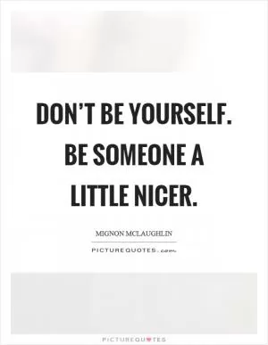 Don’t be yourself. Be someone a little nicer Picture Quote #1