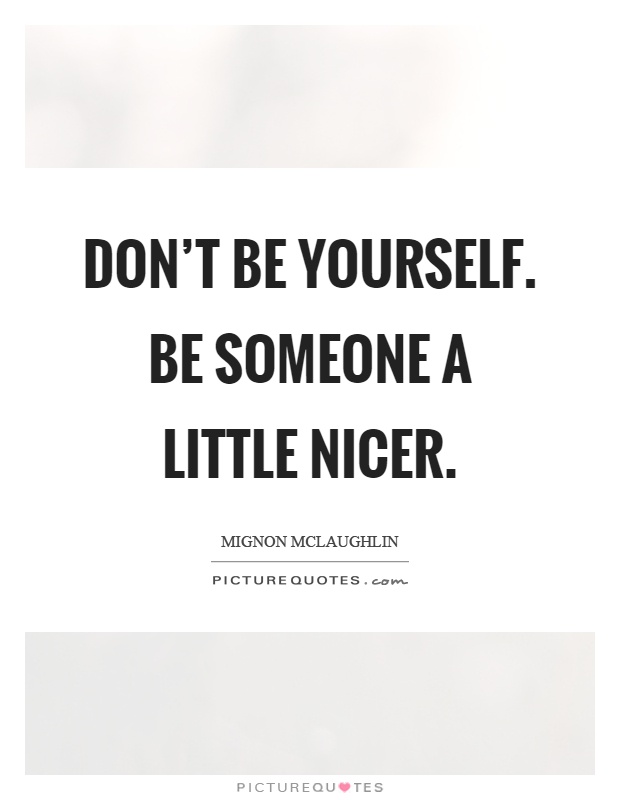 Don't be yourself. Be someone a little nicer Picture Quote #1