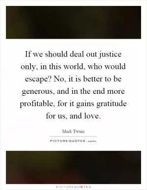 If we should deal out justice only, in this world, who would escape? No, it is better to be generous, and in the end more profitable, for it gains gratitude for us, and love Picture Quote #1