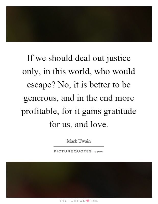 If we should deal out justice only, in this world, who would escape? No, it is better to be generous, and in the end more profitable, for it gains gratitude for us, and love Picture Quote #1