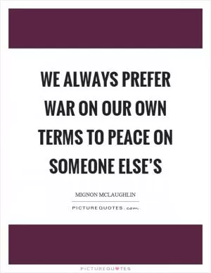 We always prefer war on our own terms to peace on someone else’s Picture Quote #1