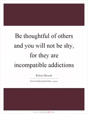 Be thoughtful of others and you will not be shy, for they are incompatible addictions Picture Quote #1
