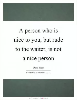 A person who is nice to you, but rude to the waiter, is not a nice person Picture Quote #1