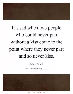It’s sad when two people who could never part without a kiss come to the point where they never part and so never kiss Picture Quote #1