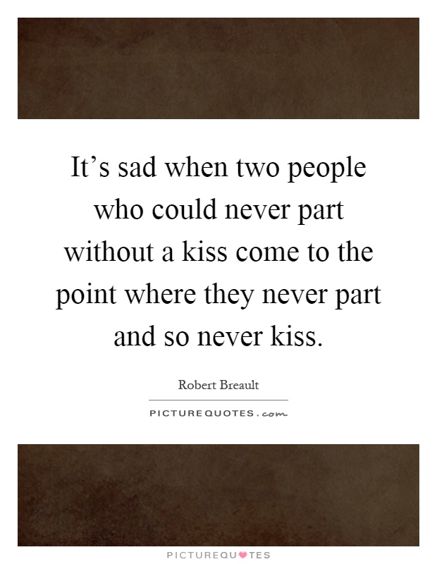 It's sad when two people who could never part without a kiss come to the point where they never part and so never kiss Picture Quote #1