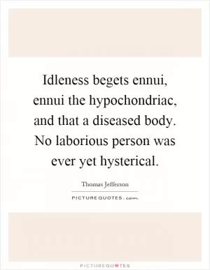 Idleness begets ennui, ennui the hypochondriac, and that a diseased body. No laborious person was ever yet hysterical Picture Quote #1