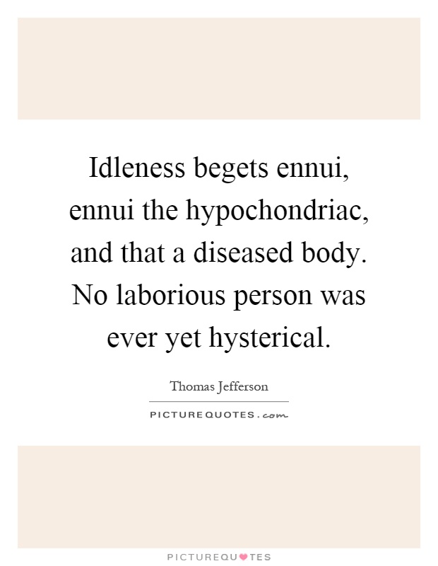 Idleness begets ennui, ennui the hypochondriac, and that a diseased body. No laborious person was ever yet hysterical Picture Quote #1