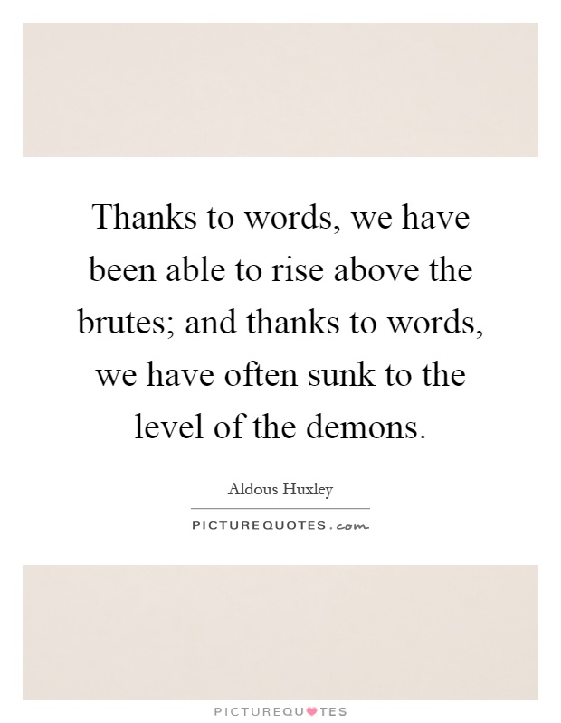 Thanks to words, we have been able to rise above the brutes; and thanks to words, we have often sunk to the level of the demons Picture Quote #1