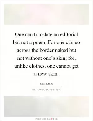 One can translate an editorial but not a poem. For one can go across the border naked but not without one’s skin; for, unlike clothes, one cannot get a new skin Picture Quote #1