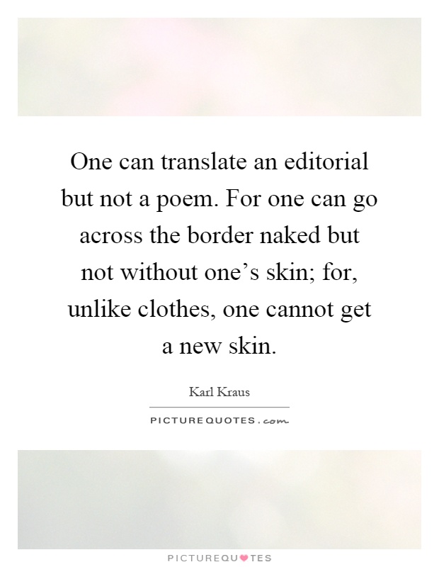 One can translate an editorial but not a poem. For one can go across the border naked but not without one's skin; for, unlike clothes, one cannot get a new skin Picture Quote #1