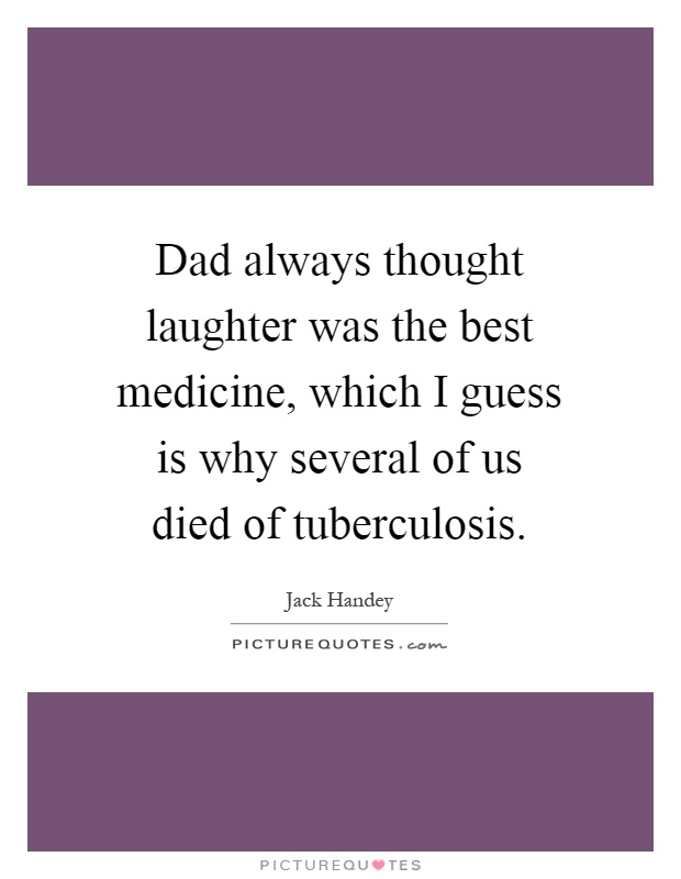 Dad always thought laughter was the best medicine, which I guess is why several of us died of tuberculosis Picture Quote #1