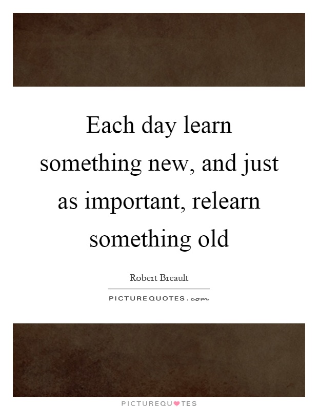 Each day learn something new, and just as important, relearn something old Picture Quote #1