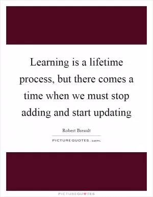 Learning is a lifetime process, but there comes a time when we must stop adding and start updating Picture Quote #1