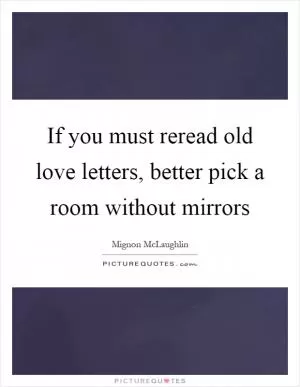 If you must reread old love letters, better pick a room without mirrors Picture Quote #1