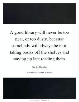 A good library will never be too neat, or too dusty, because somebody will always be in it, taking books off the shelves and staying up late reading them Picture Quote #1