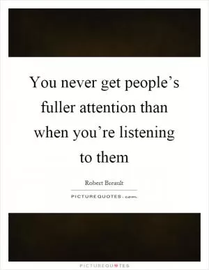 You never get people’s fuller attention than when you’re listening to them Picture Quote #1