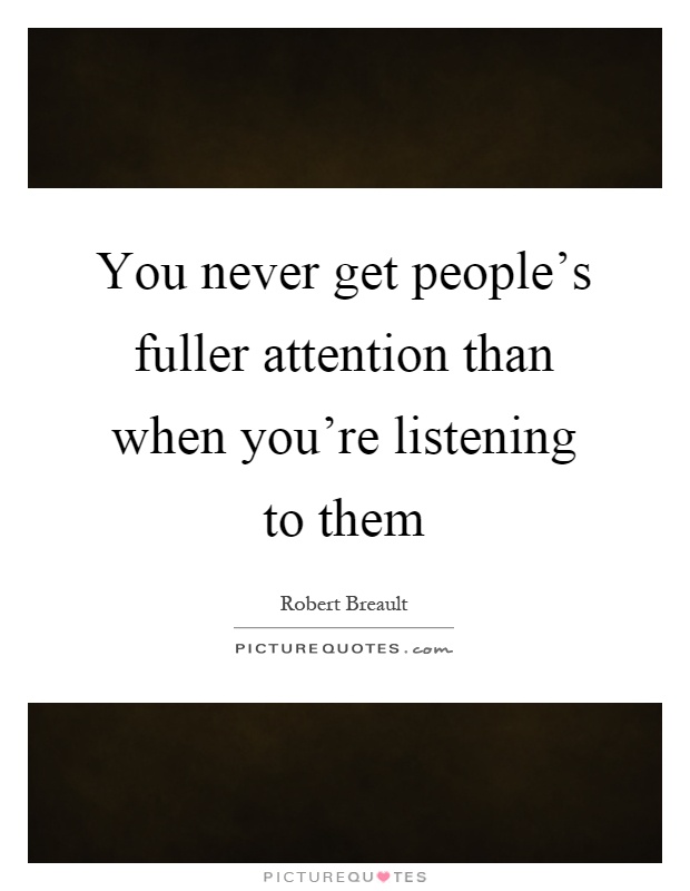 You never get people's fuller attention than when you're listening to them Picture Quote #1
