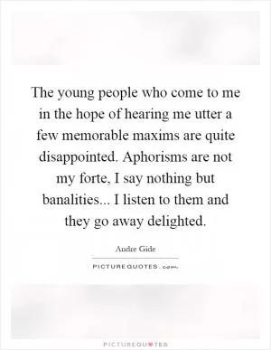 The young people who come to me in the hope of hearing me utter a few memorable maxims are quite disappointed. Aphorisms are not my forte, I say nothing but banalities... I listen to them and they go away delighted Picture Quote #1