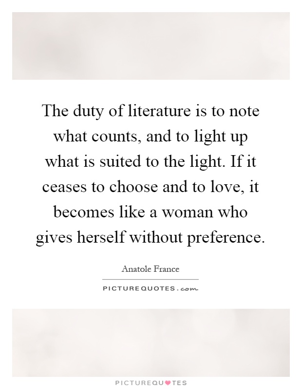 The duty of literature is to note what counts, and to light up what is suited to the light. If it ceases to choose and to love, it becomes like a woman who gives herself without preference Picture Quote #1