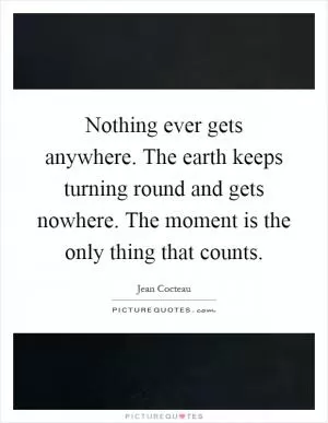 Nothing ever gets anywhere. The earth keeps turning round and gets nowhere. The moment is the only thing that counts Picture Quote #1