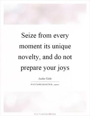 Seize from every moment its unique novelty, and do not prepare your joys Picture Quote #1