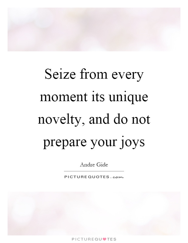 Seize from every moment its unique novelty, and do not prepare your joys Picture Quote #1