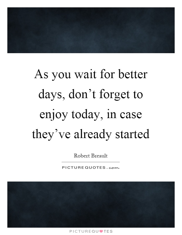 As you wait for better days, don't forget to enjoy today, in case they've already started Picture Quote #1