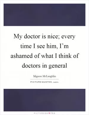 My doctor is nice; every time I see him, I’m ashamed of what I think of doctors in general Picture Quote #1