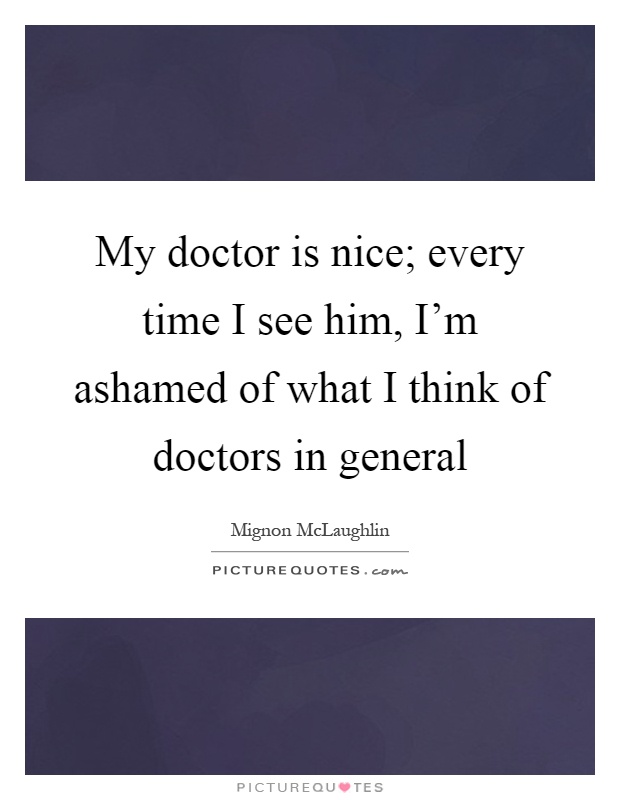 My doctor is nice; every time I see him, I'm ashamed of what I think of doctors in general Picture Quote #1