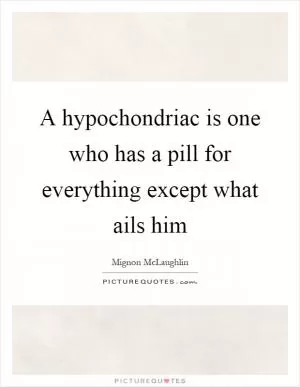 A hypochondriac is one who has a pill for everything except what ails him Picture Quote #1