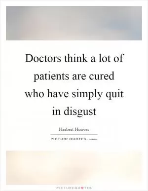 Doctors think a lot of patients are cured who have simply quit in disgust Picture Quote #1