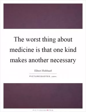 The worst thing about medicine is that one kind makes another necessary Picture Quote #1