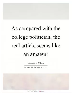 As compared with the college politician, the real article seems like an amateur Picture Quote #1